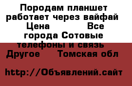 Породам планшет работает через вайфай › Цена ­ 5 000 - Все города Сотовые телефоны и связь » Другое   . Томская обл.